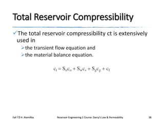Total Reservoir Compressibility
The total reservoir compressibility ct is extensively
used in
the transient flow equation and
the material balance equation.

Fall 13 H. AlamiNia

Reservoir Engineering 1 Course: Darcy’s Law & Permeability

38

 