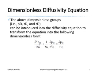 Dimensionless Diffusivity Equation
The above dimensionless groups
(i.e., pD, tD, and rD)
can be introduced into the diffusivity equation to
transform the equation into the following
dimensionless form:

Fall 13 H. AlamiNia

Reservoir Engineering 1 Course (2nd Ed.)

11

 