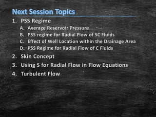 1. PSS Regime
A.
B.
C.
D.

Average Reservoir Pressure
PSS regime for Radial Flow of SC Fluids
Effect of Well Location within the Drainage Area
PSS Regime for Radial Flow of C Fluids

2. Skin Concept
3. Using S for Radial Flow in Flow Equations
4. Turbulent Flow

 