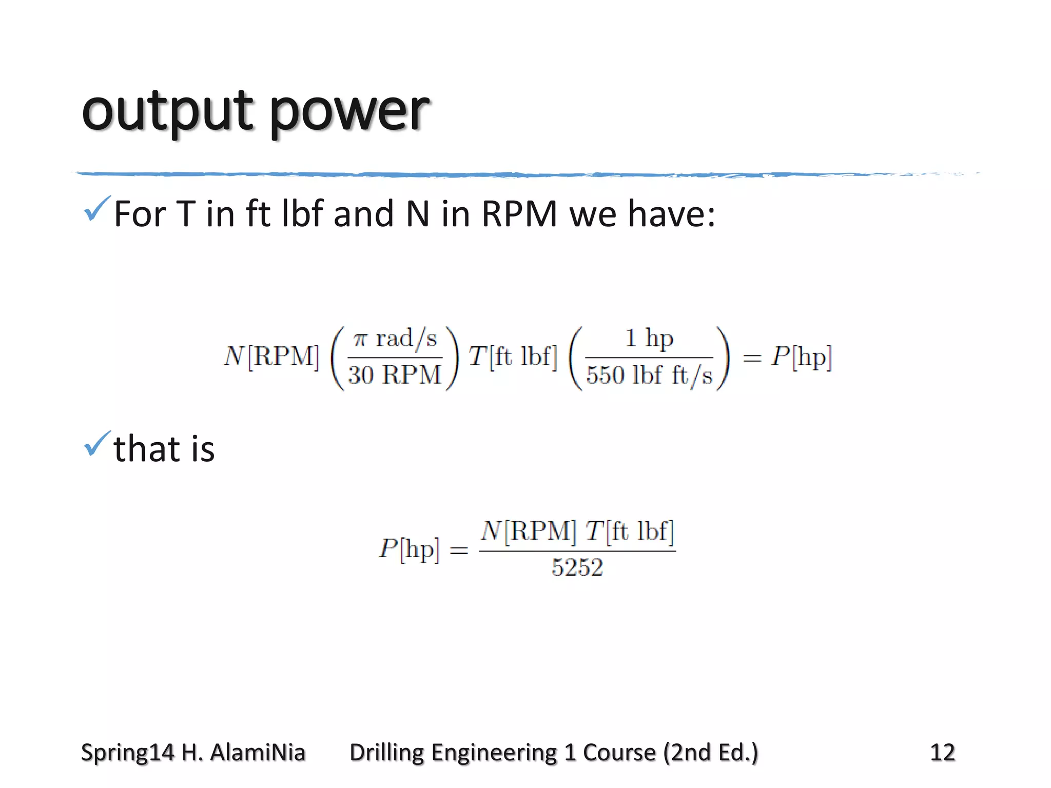 output power
For T in ft lbf and N in RPM we have:

that is

Spring14 H. AlamiNia

Drilling Engineering 1 Course (2nd Ed.)

12

 