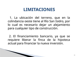 1. La ubicación del terreno, que en la
colindancia oeste tiene al Río San Isidro, por
lo cual es necesario dejar un alejamiento
para cualquier tipo de construcción.
2. El financiamiento bancario, ya que se
requiere liberar la finca de la hipoteca
actual para financiar la nueva inversión.
LIMITACIONES
11
 