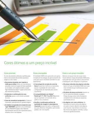 Cores ótimas a um preço incrível

Cores precisas                                        Cores avançadas                                  Cores a um preço inovador
As cores são vibrantes, brilhantes e perfeitas para   A ColorQube 9200 series apresenta uma gama       Adicione um pouco mais de cor por muito
todos os documentos de escritório quando se           completa de tecnologias de aprimoramento de      menos dinheiro. Graças àColorQube 9200 series,
exigem as cores "certas".                             cores para que os resultados atendam às suas     você pode fazer com que todos os documentos
                                                      expectativas.                                    se destaquem, sem ultrapassar o orçamento.
• Documentos atraentes, sem importar a
  mídia que se utiliza. Conte com cores densas e      • A tecnologia de correção de cores da           • Os preços reduzidos das páginas coloridas
  saturadas mesmo em papeis de baixa qualidade          Xerox lhe permite melhorar as impressões,        fazem com que a ColorQube 9200 series seja
  ou reciclados, como papel reciclado ou papel          ajustar a qualidade de cores e salvar            mais rentável do que multifuncionais laser
  High Yield Business PaperTM (papel comercial de       conﬁgurações de impressão para usá-las           comparáveis.
  alto rendimento) da Xerox.                            novamente.
                                                                                                       • Os planos de preços exclusivos baseiam-se
• Gradientes e combinações de cores                   • A compatibilidade com Adobe®                     na cor realmente utilizada na página.
  uniformes, graças a uma ampla variedade               PostScript® 3™, PCL® 5c e PCL® 6 permite         Chega de pagar preços altos de páginas
  de cores.                                             que se imprimam com precisão até os              completamente coloridas por pequenas
                                                        gráﬁcos mais complexos.                          quantidades de cor.
• Cores de consistência excepcional em todas as
  impressões, especialmente em grandes tiragens.      • Escolha a combinação perfeita de               • As páginas com cores utilitárias são
                                                        qualidade de imagem e velocidade de              faturadas ao mesmo preço das páginas
• As tabelas incorporadas de correção de cores
                                                        impressão através de quatro conﬁgurações         em preto e branco. Quanto mais páginas
  "spot" PANTONE® garantem uma combinação
                                                        de saída diferentes: fotográﬁca, aprimorada,     você imprime, mais dinheiro economiza.
  de cores PANTONTE rápida e fácil. Obtenha
                                                        padrão e de cores rápidas.                       Na maioria das páginas coloridas, o preço
  representações reais de cores importantes para a
                                                                                                         diminuirá signiﬁcativamente.
  empresa, como o seu logotipo.
 