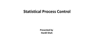 Statistical Process Control
Presented by
Hardil Shah
 