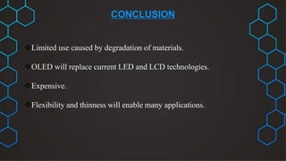 CONCLUSION
Limited use caused by degradation of materials.
OLED will replace current LED and LCD technologies.
Expensive.
Flexibility and thinness will enable many applications.
 