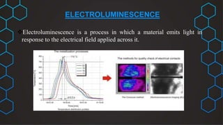 ELECTROLUMINESCENCE
Electroluminescence is a process in which a material emits light in
response to the electrical field applied across it.
 