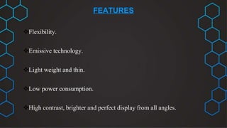 FEATURES
Flexibility.
Emissive technology.
Light weight and thin.
Low power consumption.
High contrast, brighter and perfect display from all angles.
 