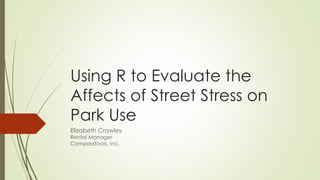 Using R to Evaluate the Affects of Street Stress on Park Use 
Elizabeth Crawley 
Rental Manager 
CompassTools, Inc.  
