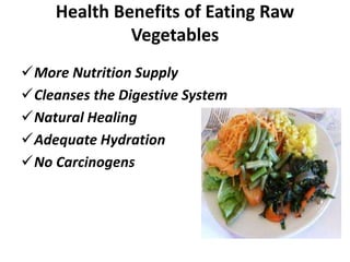 Health Benefits of Eating Raw
Vegetables
More Nutrition Supply
Cleanses the Digestive System
Natural Healing
Adequate Hydration
No Carcinogens