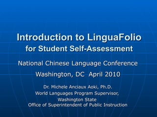 Introduction to LinguaFolio  for Student Self-Assessment National Chinese Language Conference Washington, DC  April 2010 Dr. Michele Anciaux Aoki, Ph.D. World Languages Program Supervisor,  Washington State  Office of Superintendent of Public Instruction 