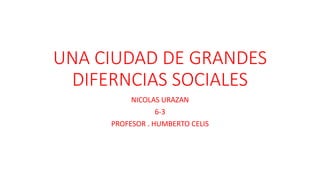 UNA CIUDAD DE GRANDES
DIFERNCIAS SOCIALES
NICOLAS URAZAN
6-3
PROFESOR . HUMBERTO CELIS
 