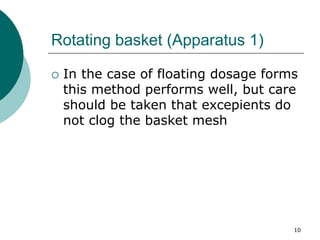 10
Rotating basket (Apparatus 1)
 In the case of floating dosage forms
this method performs well, but care
should be taken that excepients do
not clog the basket mesh
 