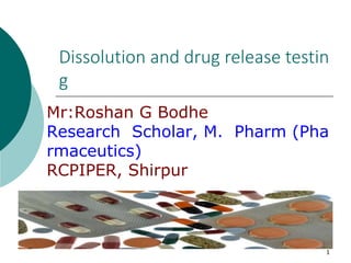1
Dissolution and drug release testin
g
Mr:Roshan G Bodhe
Research Scholar, M. Pharm (Pha
rmaceutics)
RCPIPER, Shirpur
 