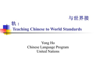 与世界接轨 :   Teaching Chinese to World Standards Yong Ho Chinese Language Program United Nations 