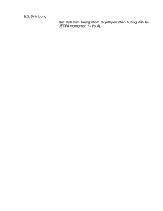 QCVN 4-7 : 2010/BYT
21
6.3. Định lượng
Xác định hàm lượng nhóm Oxyethylen (theo hướng dẫn tại
JECFA monograph 1 - Vol.4).
 