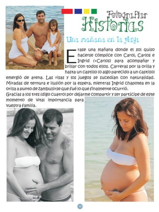 E
                                       rase una mañana donde el sol quiso
                                       hacerse cómplice con Carol, Carlos e
                                       Ingrid (+Carlos) para acompañar y
                               brillar con todos ellos. Carreras por la orilla y
                               hasta un castillo (o algo parecido a un castillo)
emergió de arena. Las risas y los juegos se sucedían con naturalidad.
Miradas de ternura e ilusión por la espera, mientras Ingrid chapotea en la
orilla a punto de zambullirse que fué lo que finalmente ocurrió.
Gracias a los tres (digo cuatro) por dejarme compartir y ser partícipe de este
momento de vital importancia para
vuestra familia.




                                      10
 