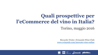 Quali prospettive per
l’eCommerce del vino in Italia?
Torino, maggio 2016
Riccardo Triolo | Svinando Wine Club
www.svinando.com/mercato-vino-online
 