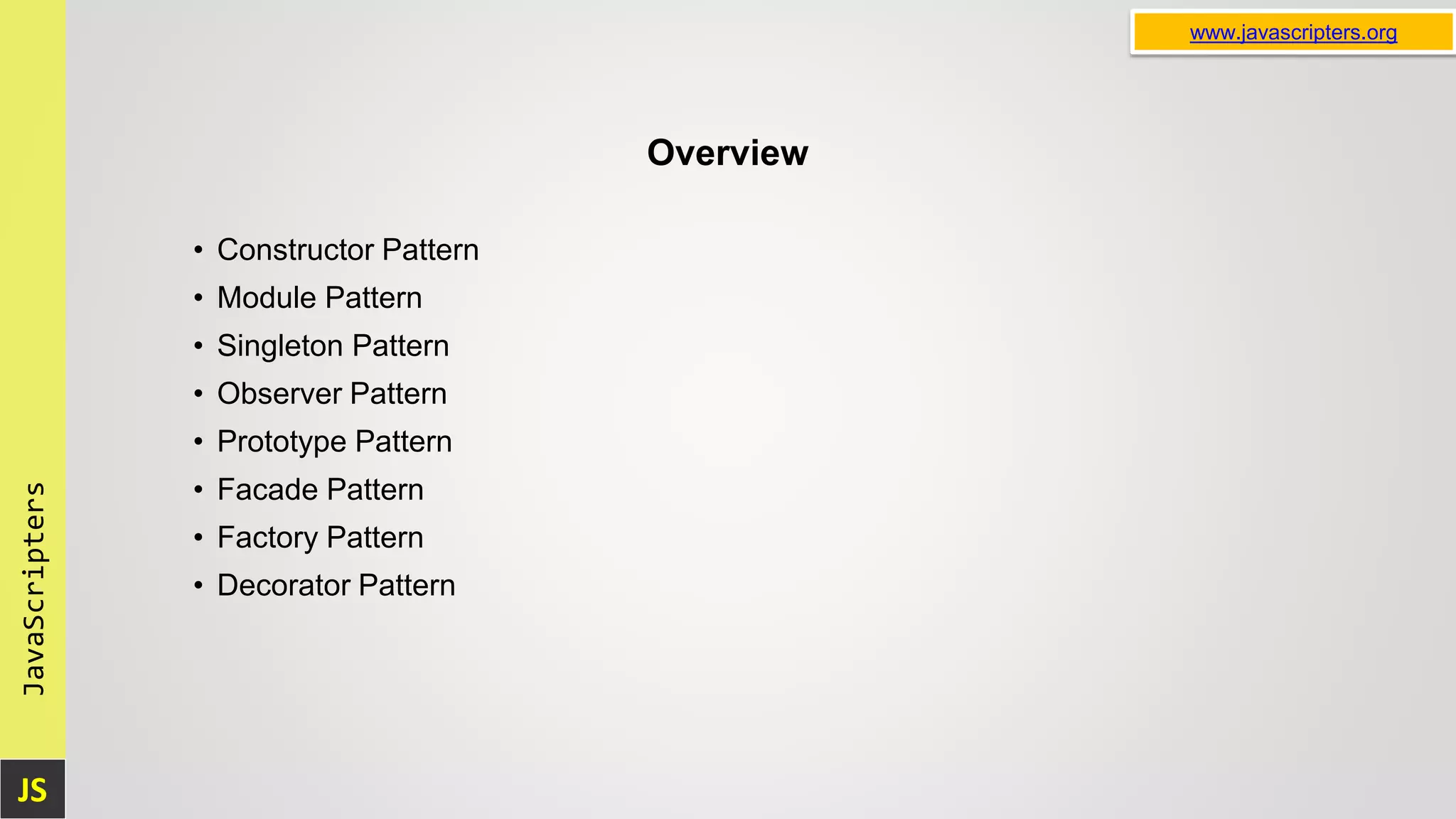 JS JavaScripters www.javascripters.org Overview • Constructor Pattern • Module Pattern • Singleton Pattern • Observer Pattern • Prototype Pattern • Facade Pattern • Factory Pattern • Decorator Pattern 