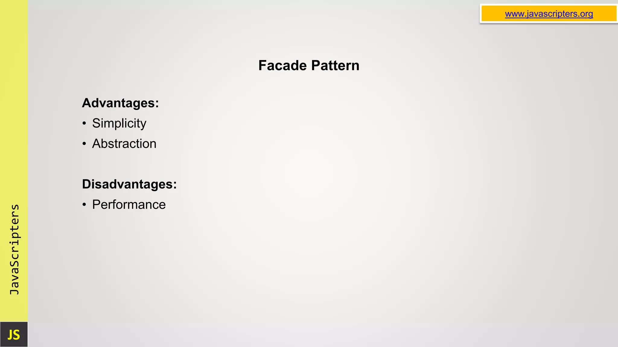 JS JavaScripters www.javascripters.org Facade Pattern Advantages: • Simplicity • Abstraction Disadvantages: • Performance 