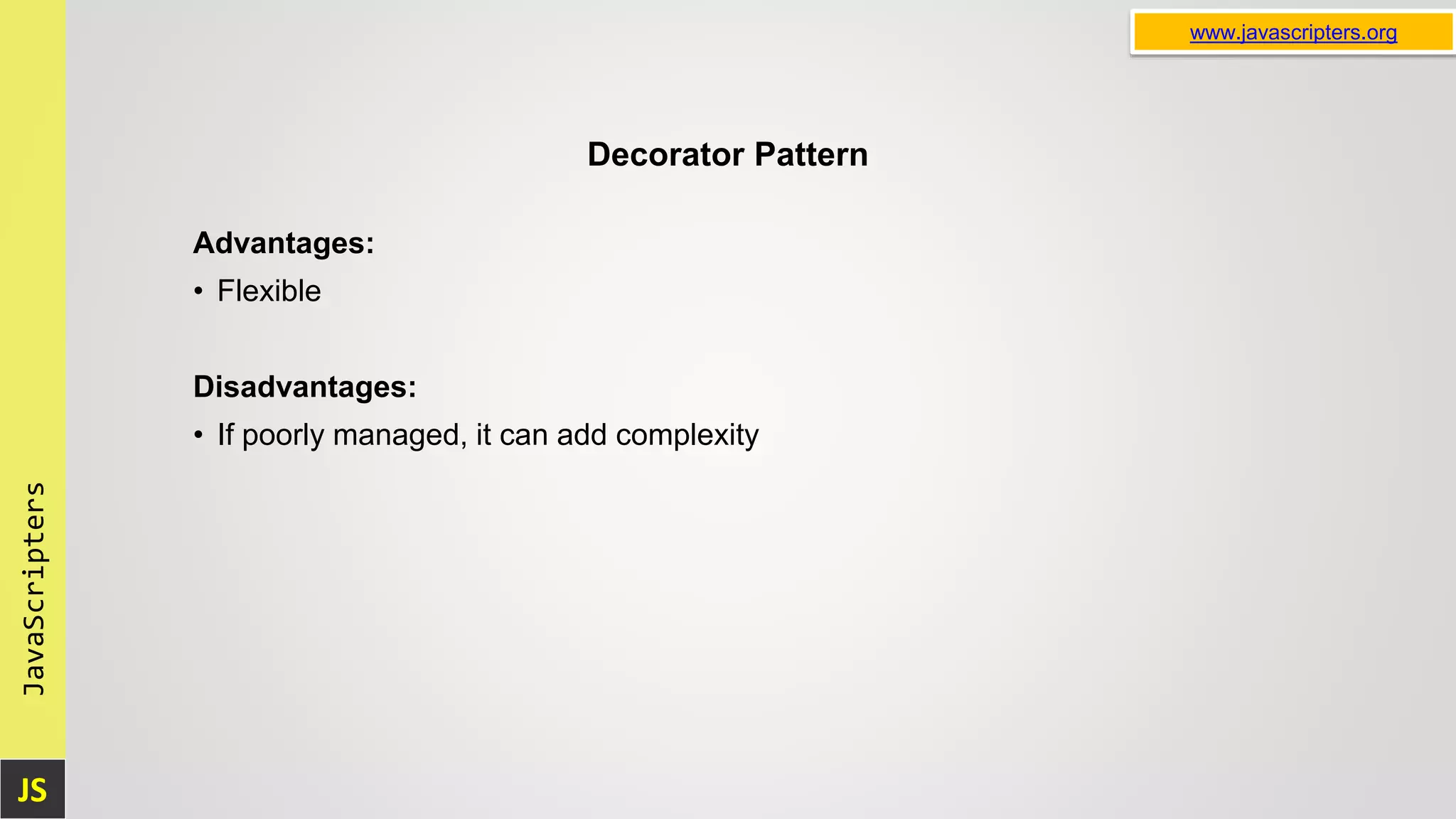 JS JavaScripters www.javascripters.org Decorator Pattern Advantages: • Flexible Disadvantages: • If poorly managed, it can add complexity 