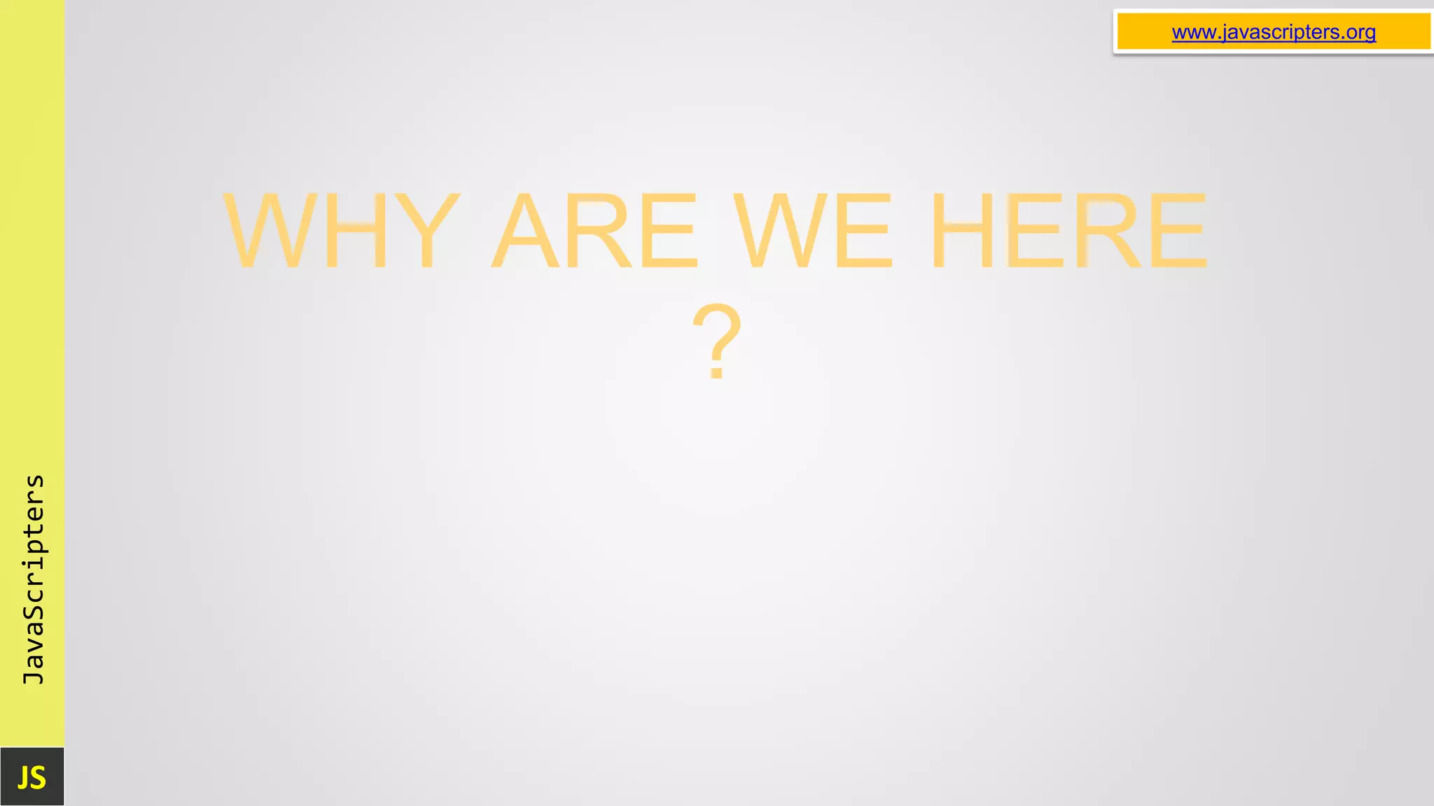 JS JavaScripters www.javascripters.org WHY ARE WE HERE ? 
