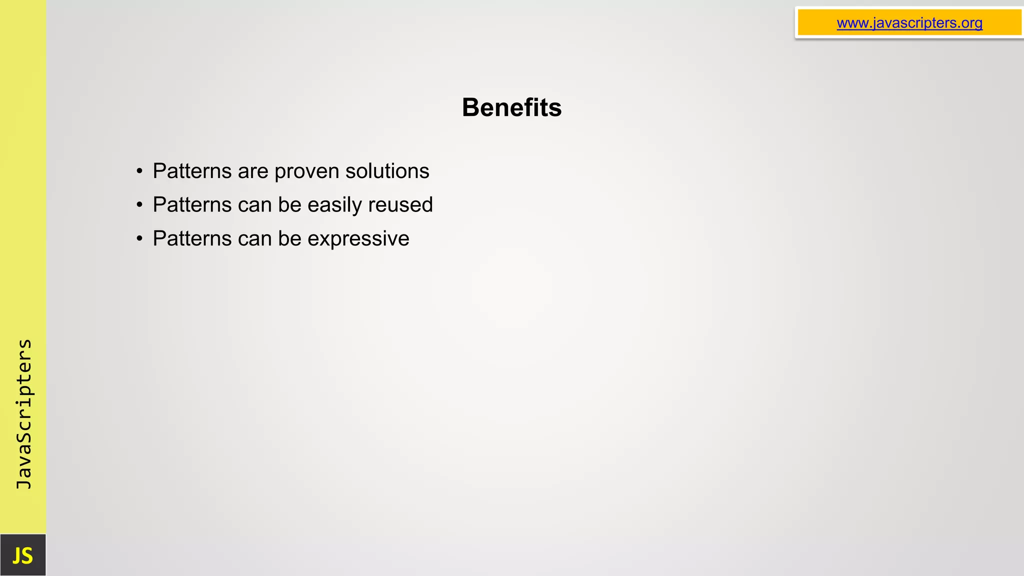 JS JavaScripters www.javascripters.org Benefits • Patterns are proven solutions • Patterns can be easily reused • Patterns can be expressive 