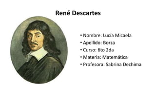 René Descartes
• Nombre: Lucía Micaela
• Apellido: Borza
• Curso: 6to 2da
• Materia: Matemática
• Profesora: Sabrina Dechima
 