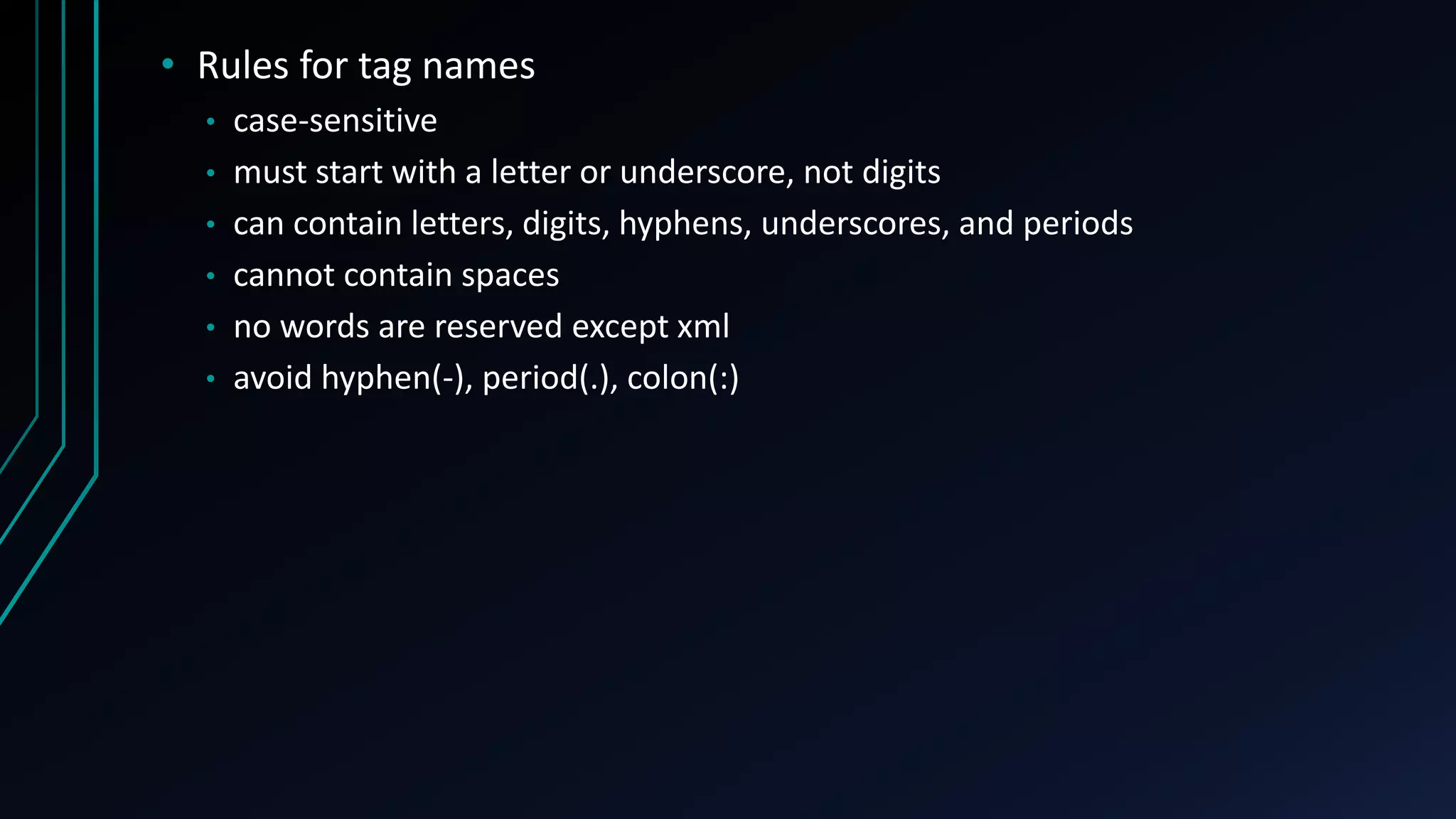 • Rules for tag names
• case-sensitive
• must start with a letter or underscore, not digits
• can contain letters, digits, hyphens, underscores, and periods
• cannot contain spaces
• no words are reserved except xml
• avoid hyphen(-), period(.), colon(:)
 