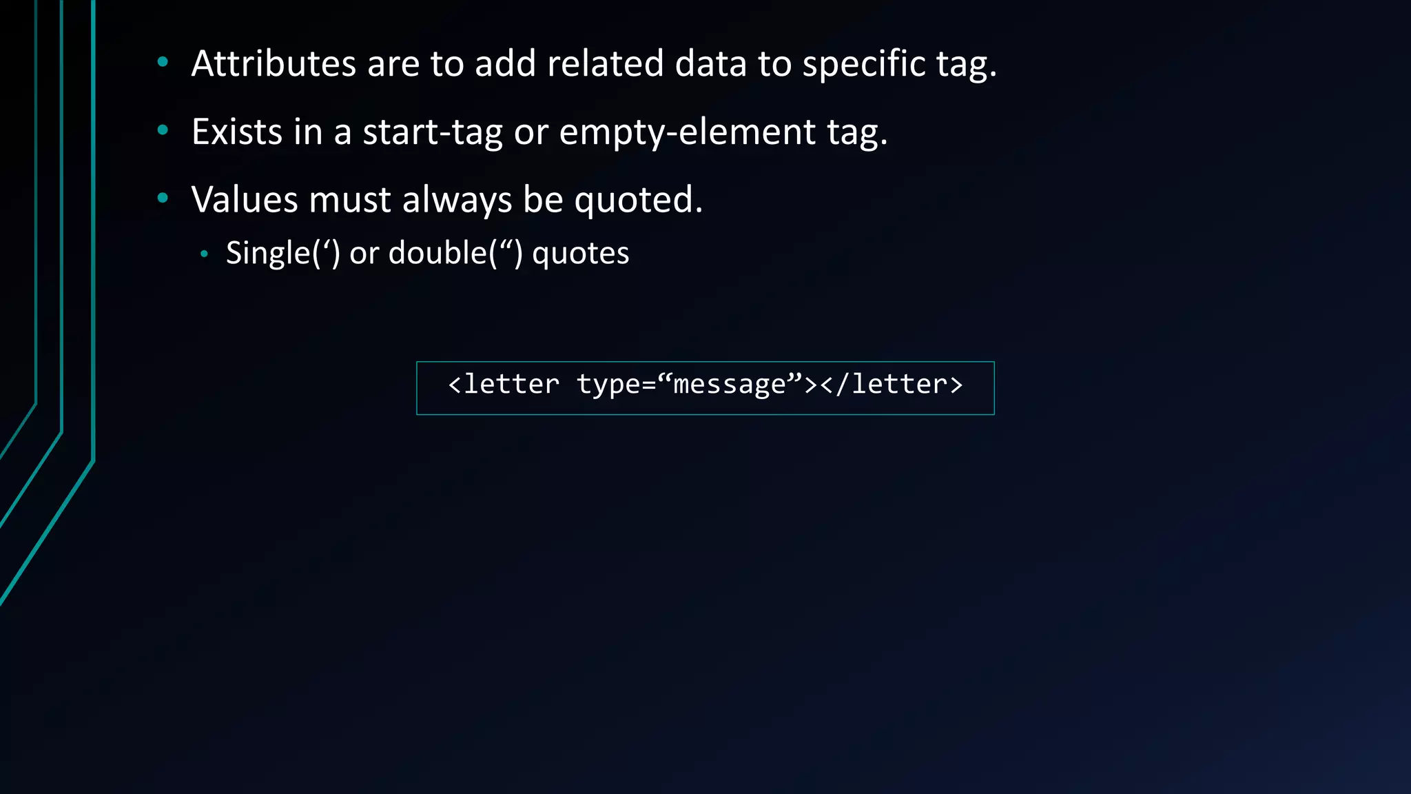 • Attributes are to add related data to specific tag.
• Exists in a start-tag or empty-element tag.
• Values must always be quoted.
• Single(‘) or double(“) quotes
<letter type=“message”></letter>
 