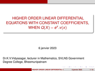 HIGHER ORDER LINEAR DIFFERENTIAL
EQUATIONS WITH CONSTANT COEFFICIENTS,
WHEN Q(X) = ex
.v(x)
6 janvier 2023
Dr.K.V.Vidyasagar, lecturer in Mathematics, SVLNS Government
Degree College, Bheemunipatnam
HIGHER ORDER LINEAR DIFFERENTIAL EQUATIONS WITH CONSTANT COEFFICIEN
6 janvier 2023 1 / 12
 