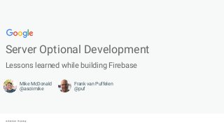 Confidential + ProprietaryConfidential + Proprietary
Server Optional Development
Lessons learned while building Firebase
Mike McDonald
@asciimike
Frank van Puffelen
@puf
 