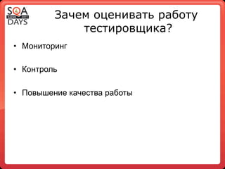 Зачем оценивать работу
              тестировщика?
•  Мониторинг

•  Контроль

•  Повышение качества работы
 
