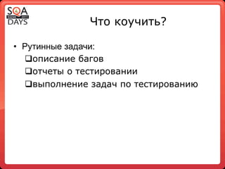 Что коучить?

•  Рутинные задачи:
   q описание багов
   q отчеты о тестировании
   q выполнение задач по тестированию
 
