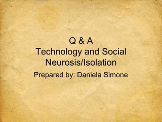 Q&A
Technology and Social
  Neurosis/Isolation
Prepared by: Daniela Simone
 