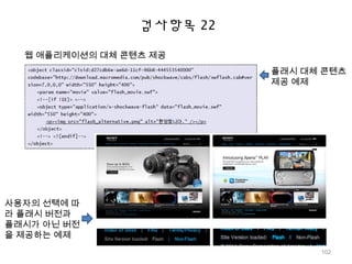 검사항목 22
웹 애플리케이션의 대체 콘텐츠 제공
플래시 대체 콘텐츠
제공 예제
사용자의 선택에 따
라 플래시 버전과
플래시가 아닌 버전
을 제공하는 예제
102
 