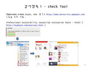 검사항목 1 - check Tool
Open-wax, n-wax, Pajet, NIA 평가 ( http://www.korea-nia.appspot.com
) 등을 주로 이용 .
Professional Accessibility Javascript Evaluation Tools - PAJET (
http://mydeute.com/was/was.html )
13
 