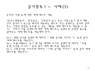 검사항목 1 – 사례 (5)
온라인 시험 등에 대한 대체 텍스트 제공
•검사 ( 색맹검사 , 청각검사 , 시력검사 등 ) 또는 시험 ( 듣기 평가 예문 ,
단어 받아쓰기 등 ) 을 위하여 제공되는 텍스트 아닌 콘텐츠는 검사의 결과
또는 시험의 정답을 유추할 수 있는 내용을 대체 텍스트로 제공할 수 없
다 . 따라서 이들 콘텐츠에 대한 대체 텍스트는 콘텐츠의 간략한 용도를
알려주는 대체 텍스트를 제공해야 한다 .
Ex ) 색맹 검사용 콘텐츠에 대하여 " 색맹 검사용 이미지 1" 등과 같이
대체 텍스트를 제공한다 .
Ex ) 토플 (TOEFL) 듣기 평가용 예제의 오디오 콘텐츠에 대하여 " 토플
문항 5 번용 오디오 " 등과 같이 대체 텍스트를 제공한다 .
Ex ) 시력검사용 이미지에 대하여 " 시력 검사용 이미지 " 등과 같이 대체
텍스트를 제공한다 .
20
 