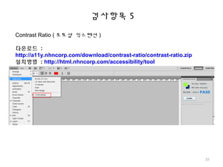 Contrast Ratio ( 포토샵 익스텐션 )
다운로드 :
http://a11y.nhncorp.com/download/contrast-ratio/contrast-ratio.zip
설치방법 : http://html.nhncorp.com/accessibility/tool
검사항목 5
31
 