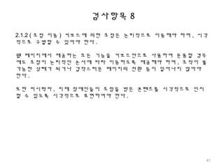 검사항목 8
2.1.2 ( 초점 이동 ) 키보드에 의한 초점은 논리적으로 이동해야 하며 , 시각
적으로 구별할 수 있어야 한다 .
웹 페이지에서 제공하는 모든 기능을 키보드만으로 사용하여 운용할 경우
에도 초점이 논리적인 순서에 따라 이동하도록 제공해야 하며 , 조작이 불
가능한 상태가 되거나 갑작스러운 페이지의 전환 등이 일어나지 않아야
한다 .
또한 저시력자 , 지체 장애인들이 초점을 받은 콘텐츠를 시각적으로 인지
할 수 있도록 시각적으로 표현하여야 한다 .
41
 