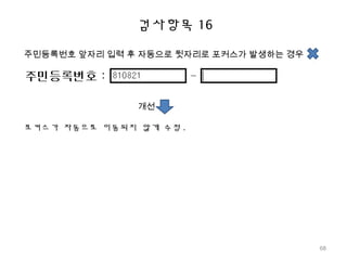 검사항목 16
주민등록번호 앞자리 입력 후 자동으로 뒷자리로 포커스가 발생하는 경우
개선
포커스가 자동으로 이동되지 않게 수정 .
68
 