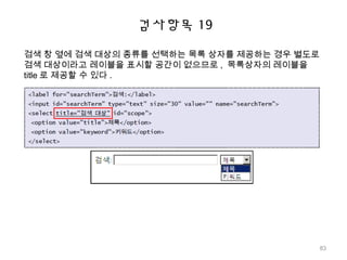 검사항목 19
검색 창 옆에 검색 대상의 종류를 선택하는 목록 상자를 제공하는 경우 별도로
검색 대상이라고 레이블을 표시할 공간이 없으므로 , 목록상자의 레이블을
title 로 제공할 수 있다 .
83
 