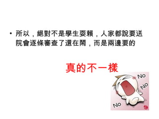• 所以，絕對不是學生耍賴，人家都說要送
院會逐條審查了還在鬧，而是兩邊要的
真的不一樣
 