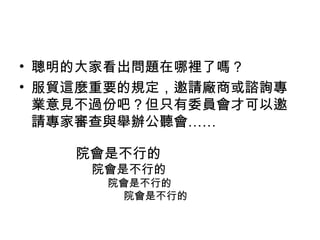 • 聰明的大家看出問題在哪裡了嗎？
• 服貿這麼重要的規定，邀請廠商或諮詢專
業意見不過份吧？但只有委員會才可以邀
請專家審查與舉辦公聽會……
院會是不行的
院會是不行的
院會是不行的
院會是不行的
 