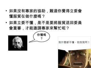 • 如果沒有專家的協助，難道你覺得立委會
懂服貿在做什麼嗎？
• 如果立委不懂，是不是要將服貿退回委員
會重審，才能邀請專家來幫忙呢？
你懂嗎
？
 