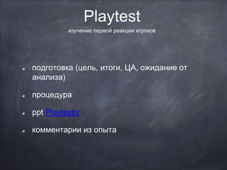 Playtest
подготовка (цель, итоги, ЦА, ожидание от
анализа)
процедура
ppt Playtestix
комментарии из опыта
изучение первой реакции игроков
 