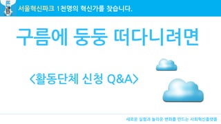 서울혁신파크 1천명의 혁신가를 찾습니다.
새로운 실험과 놀라운 변화를 만드는 사회혁신플랫폼
구름에 둥둥 떠다니려면
<활동단체 신청 Q&A>
 