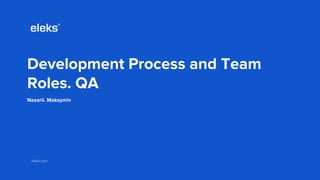 eleks.comeleks.com
Development Process and Team
Roles. QA
Nazarii. Maksymiv
 