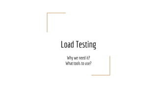 Load Testing
Why we need it?
What tools to use?
 