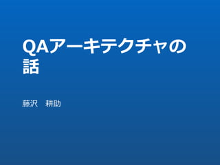 QAアーキテクチャの
話
藤沢 耕助
 