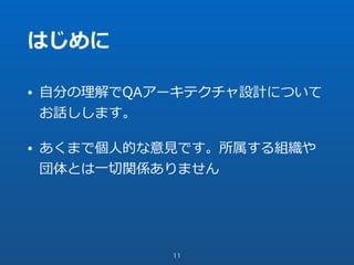 はじめに
• ⾃分の理解でQAアーキテクチャ設計について
お話しします。
• あくまで個⼈的な意⾒です。所属する組織や
団体とは⼀切関係ありません
11
 