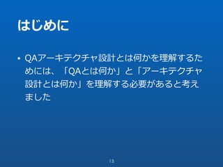 はじめに
• QAアーキテクチャ設計とは何かを理解するた
めには、「QAとは何か」と「アーキテクチャ
設計とは何か」を理解する必要があると考え
ました
13
 